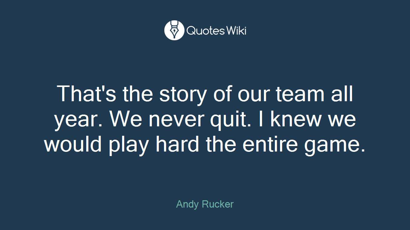 That's the story of our team all year. We never quit. I knew we would play hard the entire game.