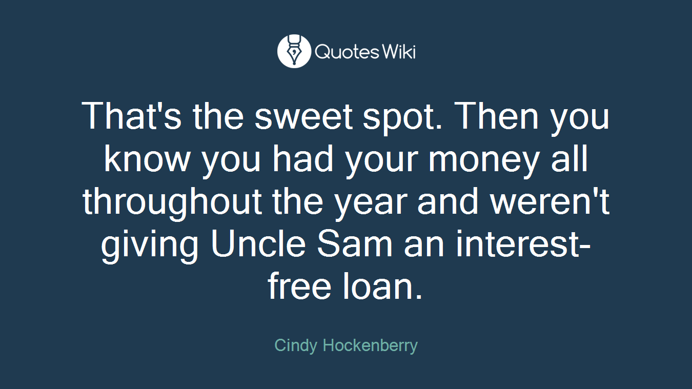 That's the sweet spot. Then you know you had your money all throughout the year and weren't giving Uncle Sam an interest-free loan.