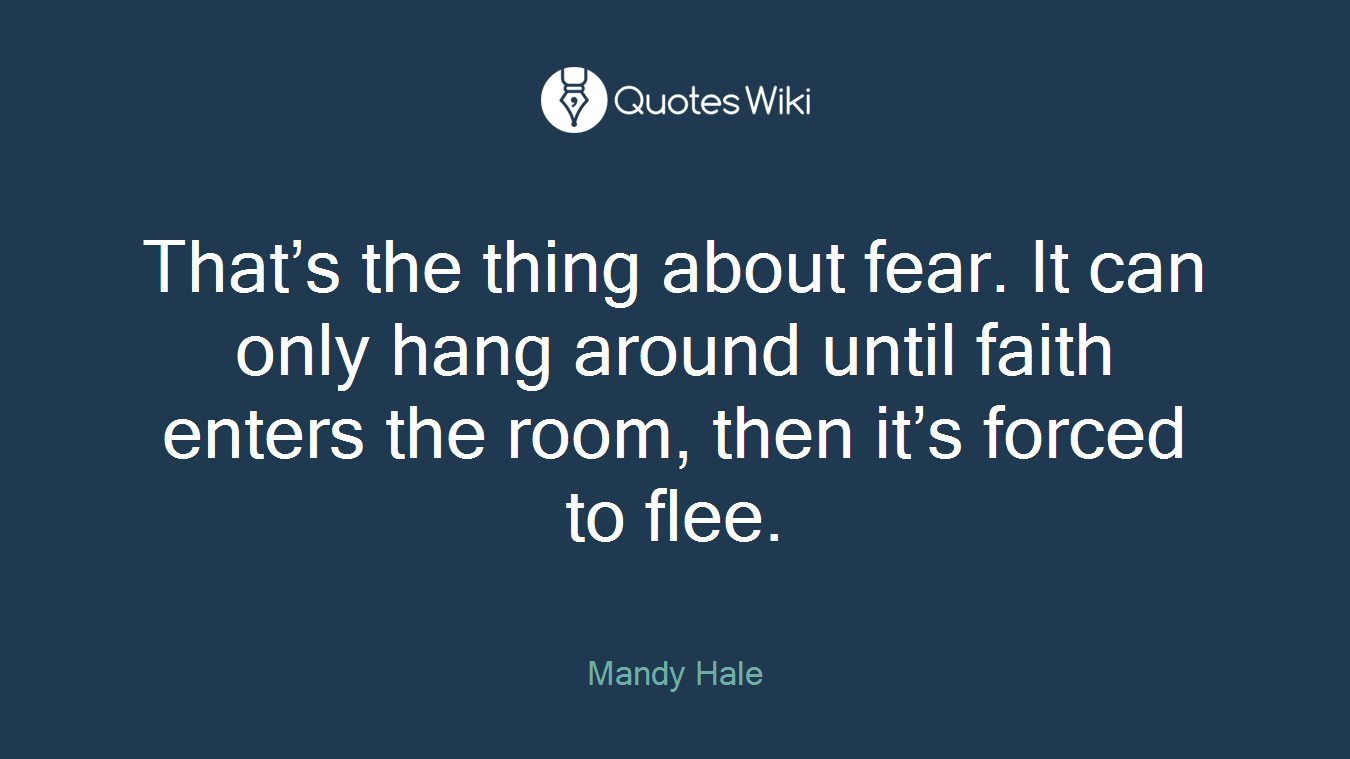 That’s the thing about fear. It can only hang around until faith enters the room, then it’s forced to flee.