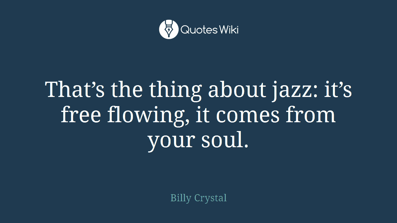That’s the thing about jazz: it’s free flowing, it comes from your soul.