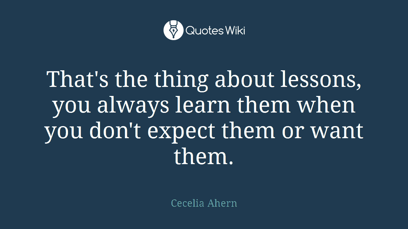 That's the thing about lessons, you always learn them when you don't expect them or want them.
