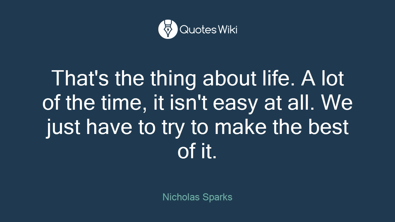 That's the thing about life. A lot of the time, it isn't easy at all. We just have to try to make the best of it.