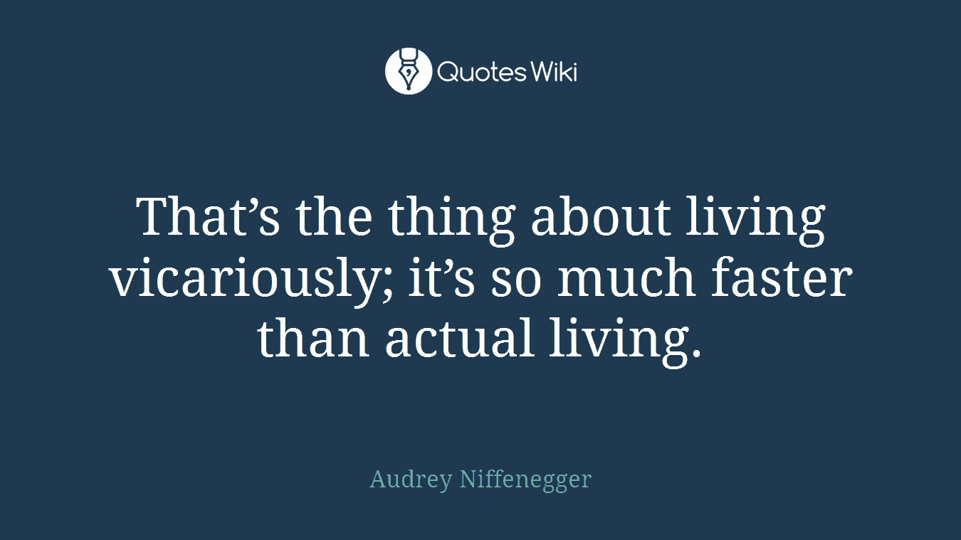 That’s the thing about living vicariously; it’s so much faster than actual living.