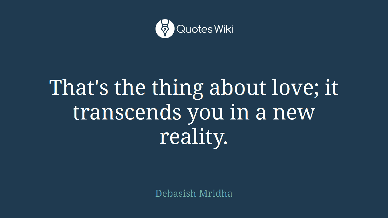 That's the thing about love; it transcends you in a new reality.