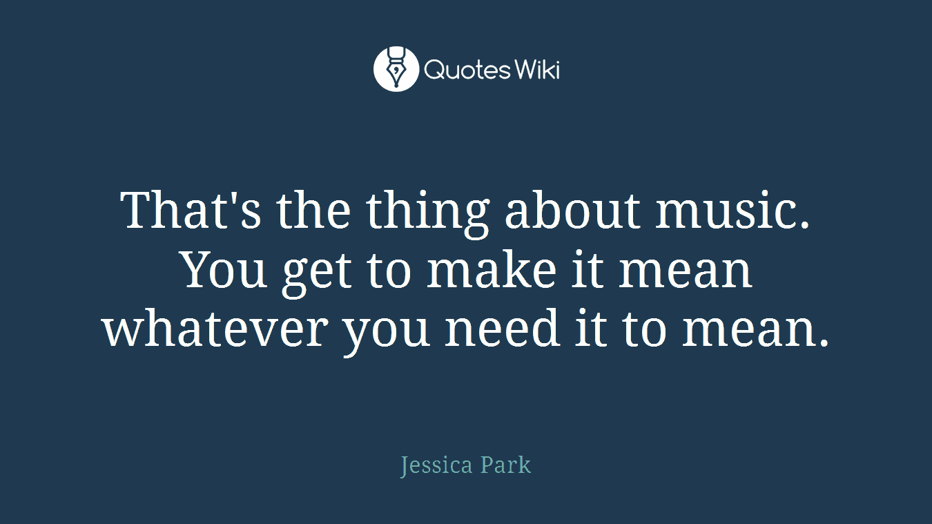 That's the thing about music. You get to make it mean whatever you need it to mean.