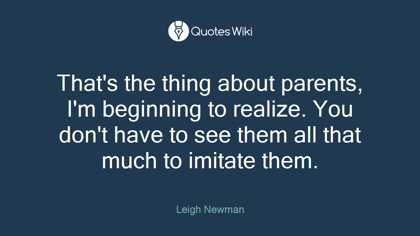 That's the thing about parents, I'm beginning to realize. You don't have to see them all that much to imitate them.