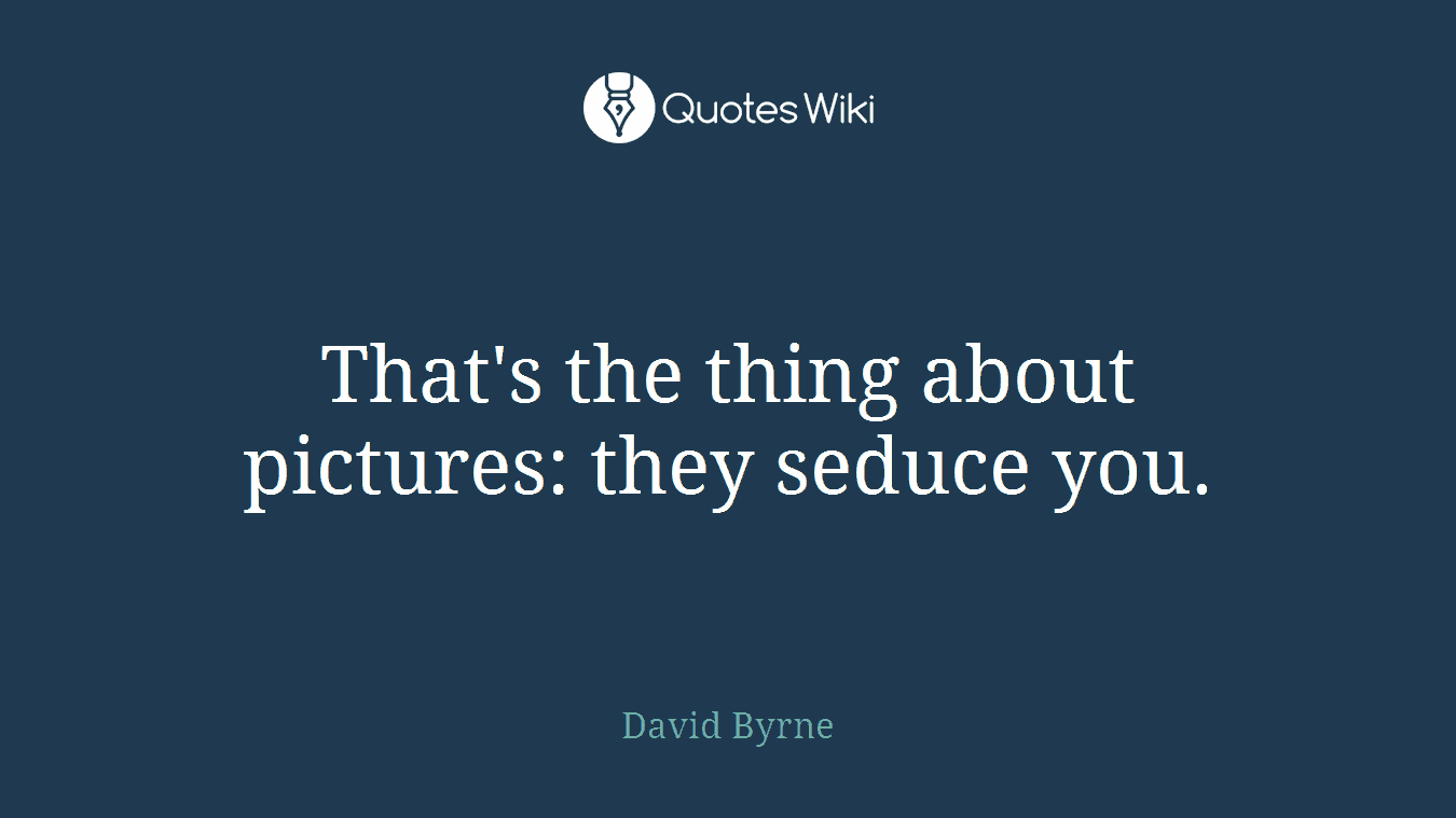 That's the thing about pictures: they seduce you.