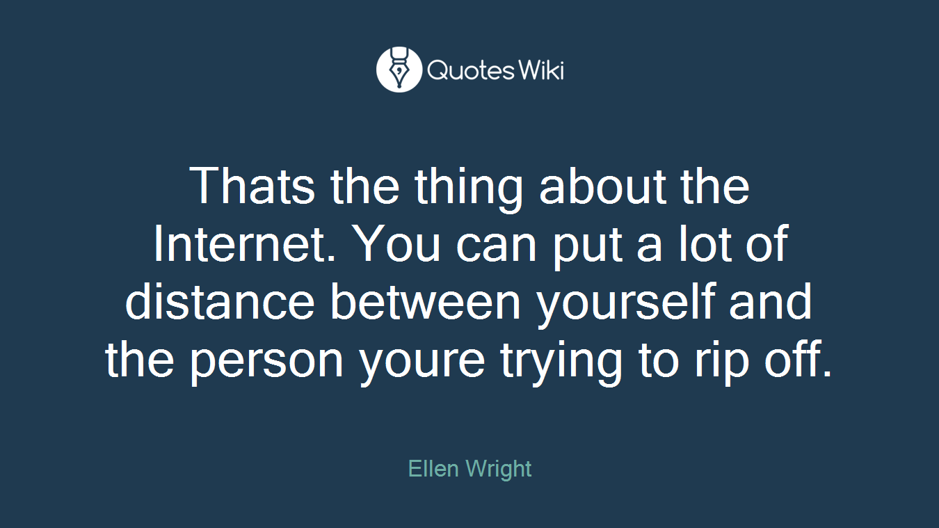 Thats the thing about the Internet. You can put a lot of distance between yourself and the person youre trying to rip off.