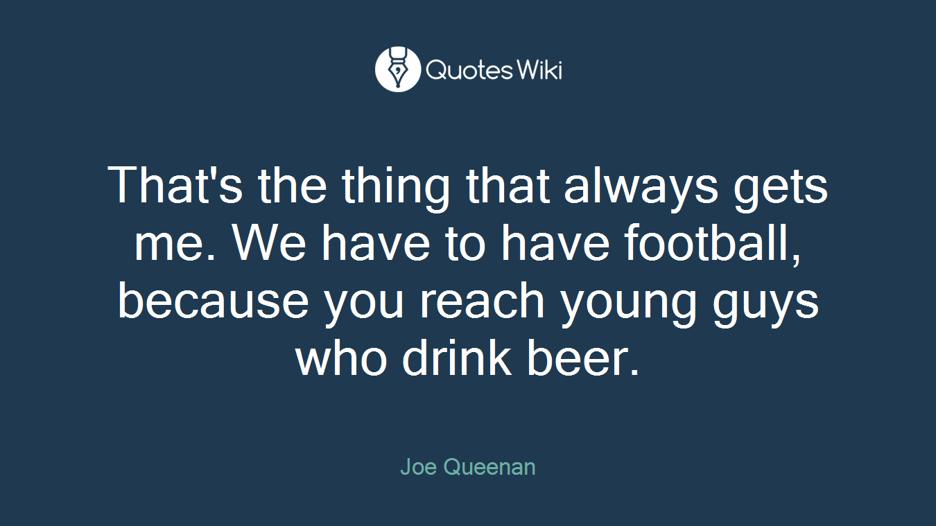 That's the thing that always gets me. We have to have football, because you reach young guys who drink beer.