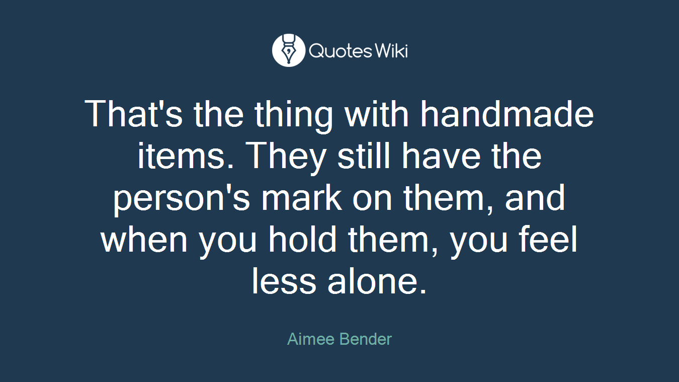 That's the thing with handmade items. They still have the person's mark on them, and when you hold them, you feel less alone.