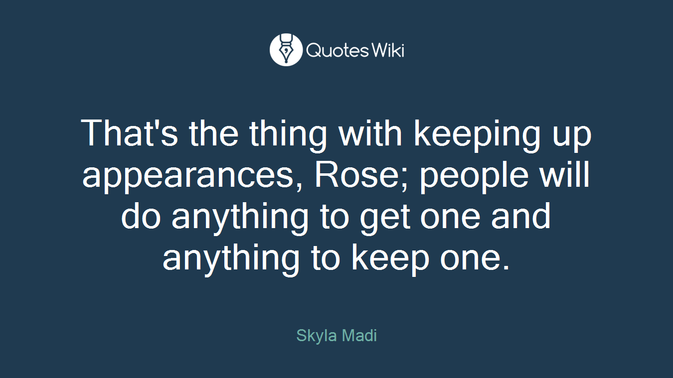 That's the thing with keeping up appearances, Rose; people will do anything to get one and anything to keep one.