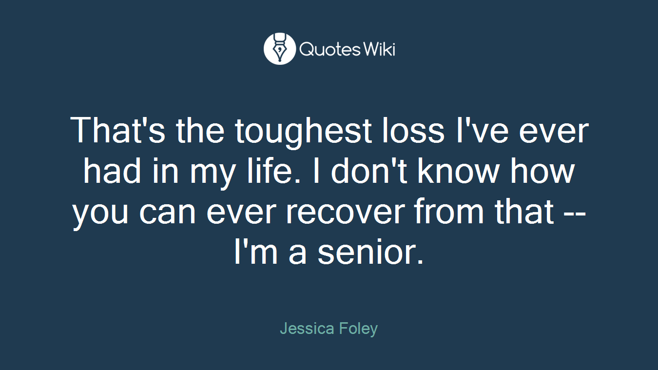 That's the toughest loss I've ever had in my life. I don't know how you can ever recover from that -- I'm a senior.