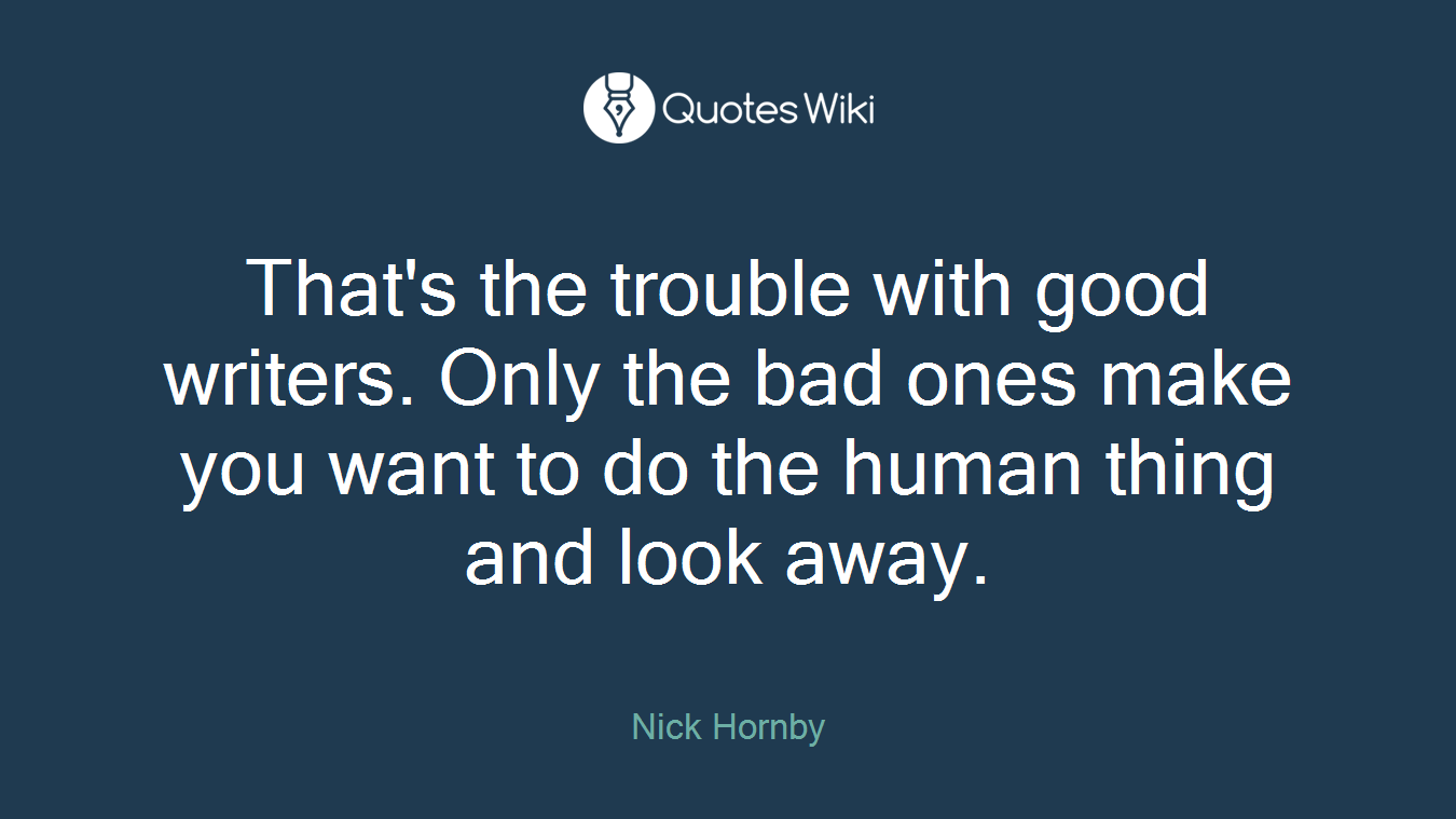 That's the trouble with good writers. Only the bad ones make you want to do the human thing and look away.