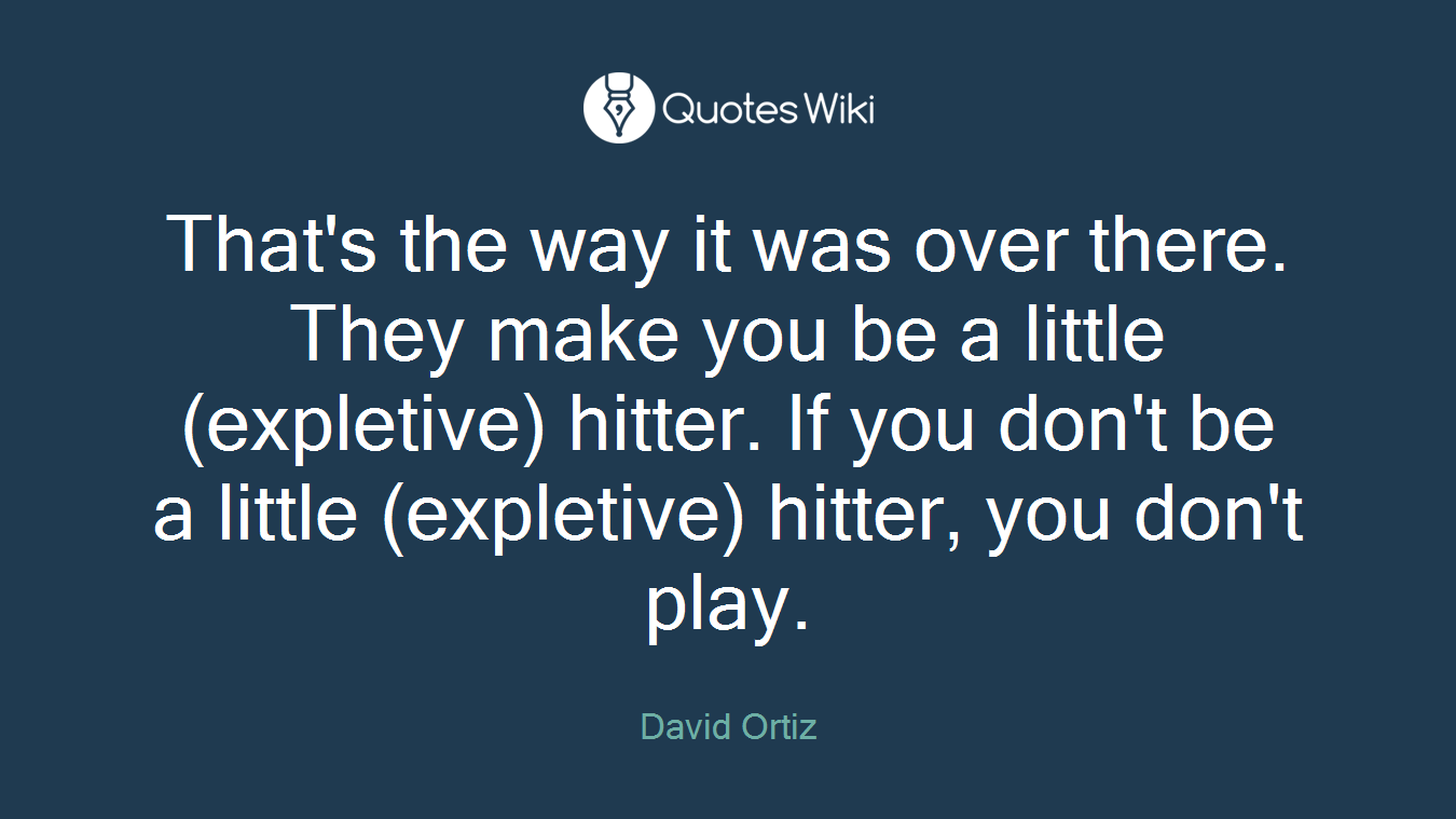 That's the way it was over there. They make you be a little (expletive) hitter. If you don't be a little (expletive) hitter, you don't play.