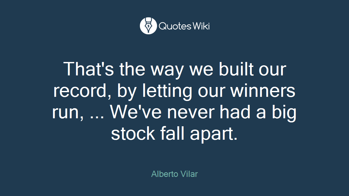 That's the way we built our record, by letting our winners run, ... We've never had a big stock fall apart.