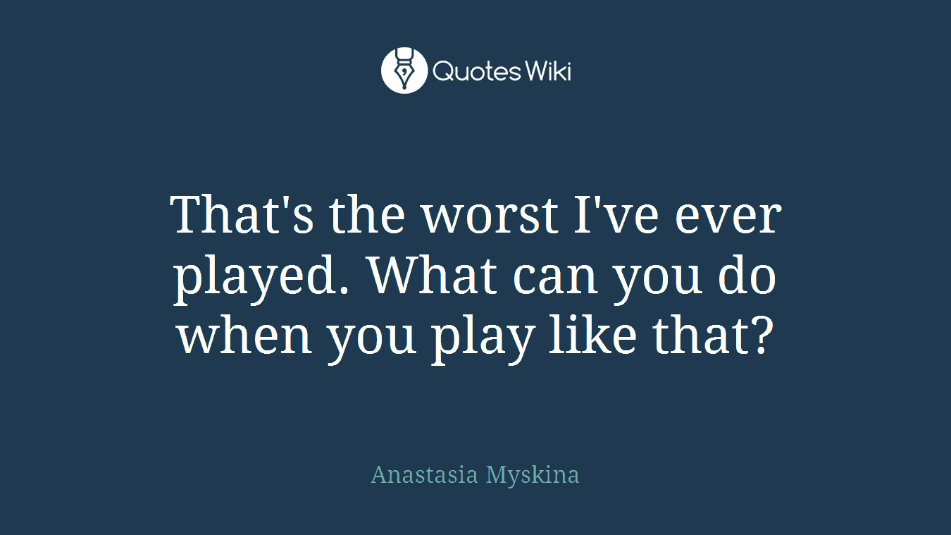That's the worst I've ever played. What can you do when you play like that?