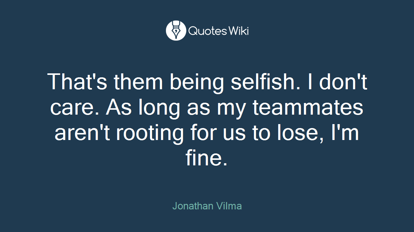 That's them being selfish. I don't care. As long as my teammates aren't rooting for us to lose, I'm fine.