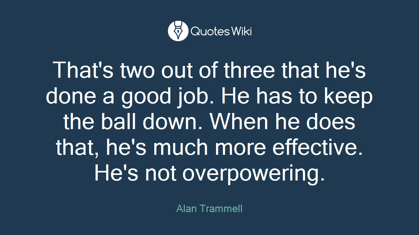 That's two out of three that he's done a good job. He has to keep the ball down. When he does that, he's much more effective. He's not overpowering.