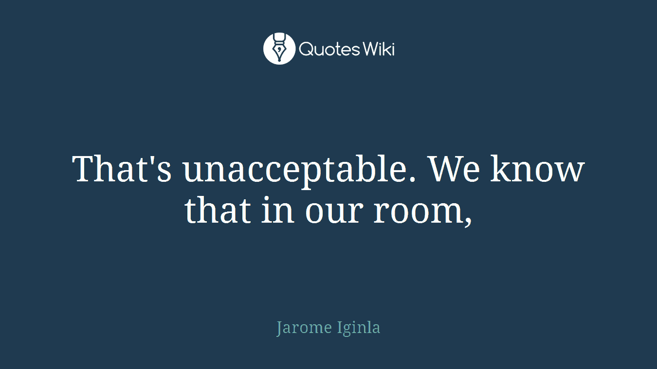 That's unacceptable. We know that in our room,
