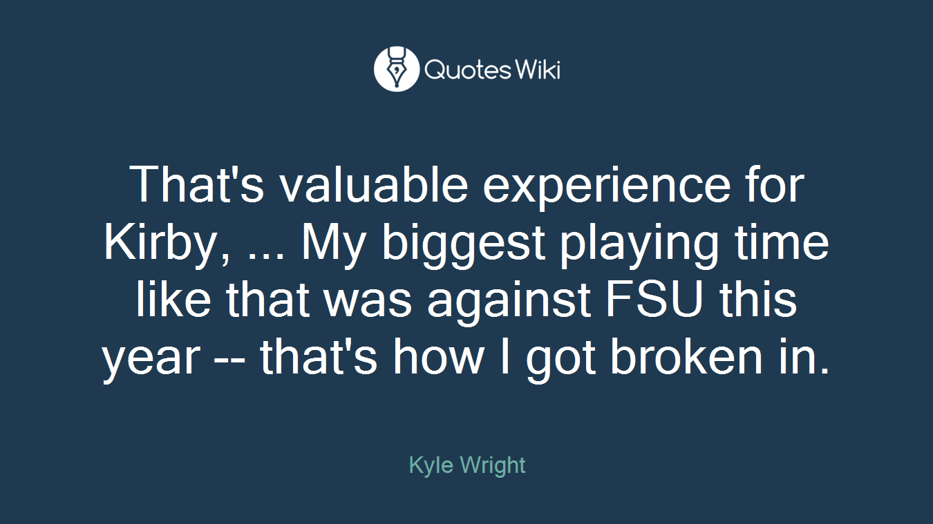 That's valuable experience for Kirby, ... My biggest playing time like that was against FSU this year -- that's how I got broken in.