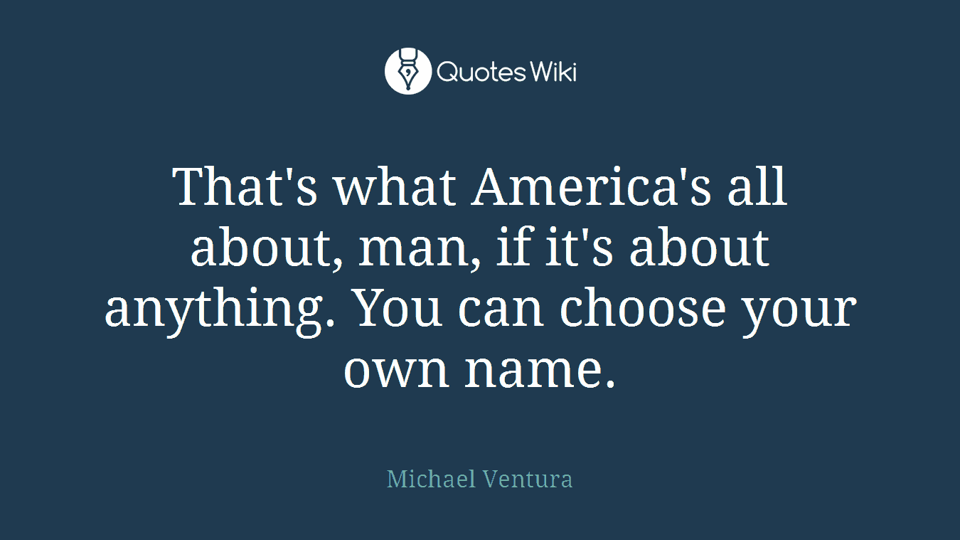 That's what America's all about, man, if it's about anything. You can choose your own name.