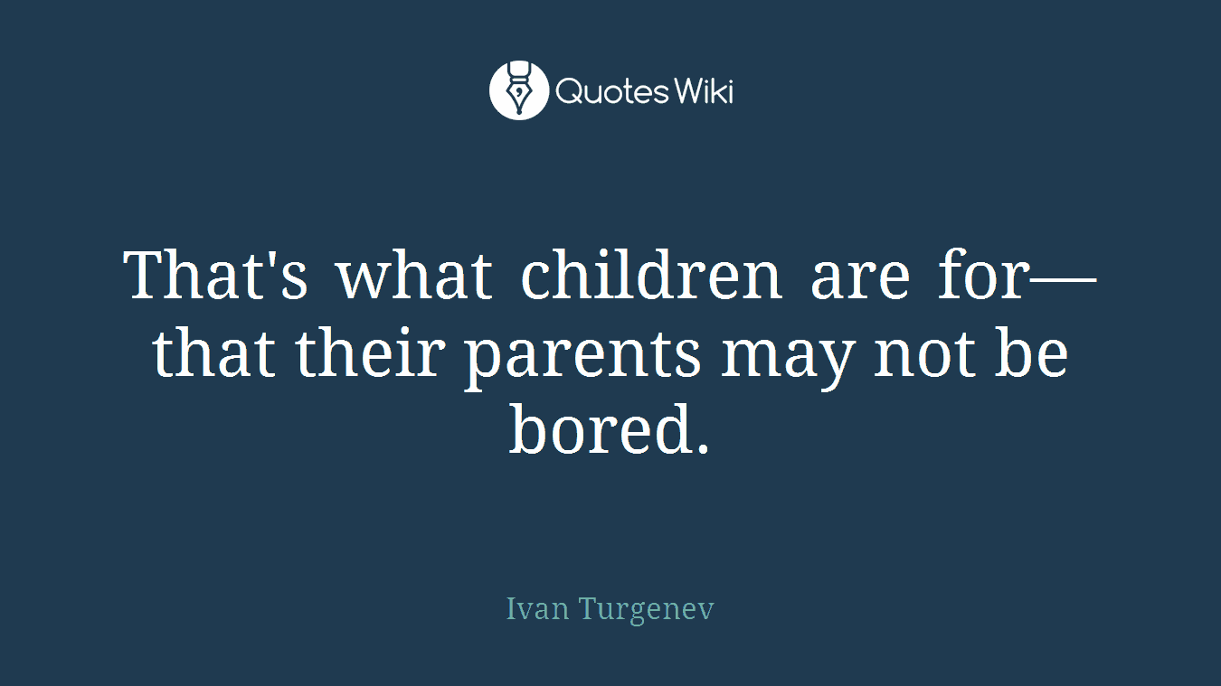 That's what children are for—that their parents may not be bored.