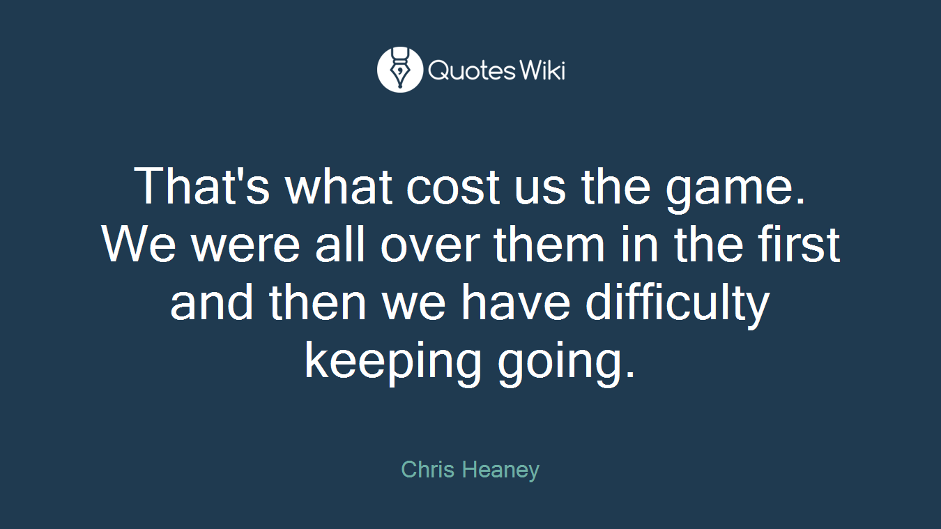That's what cost us the game. We were all over them in the first and then we have difficulty keeping going.