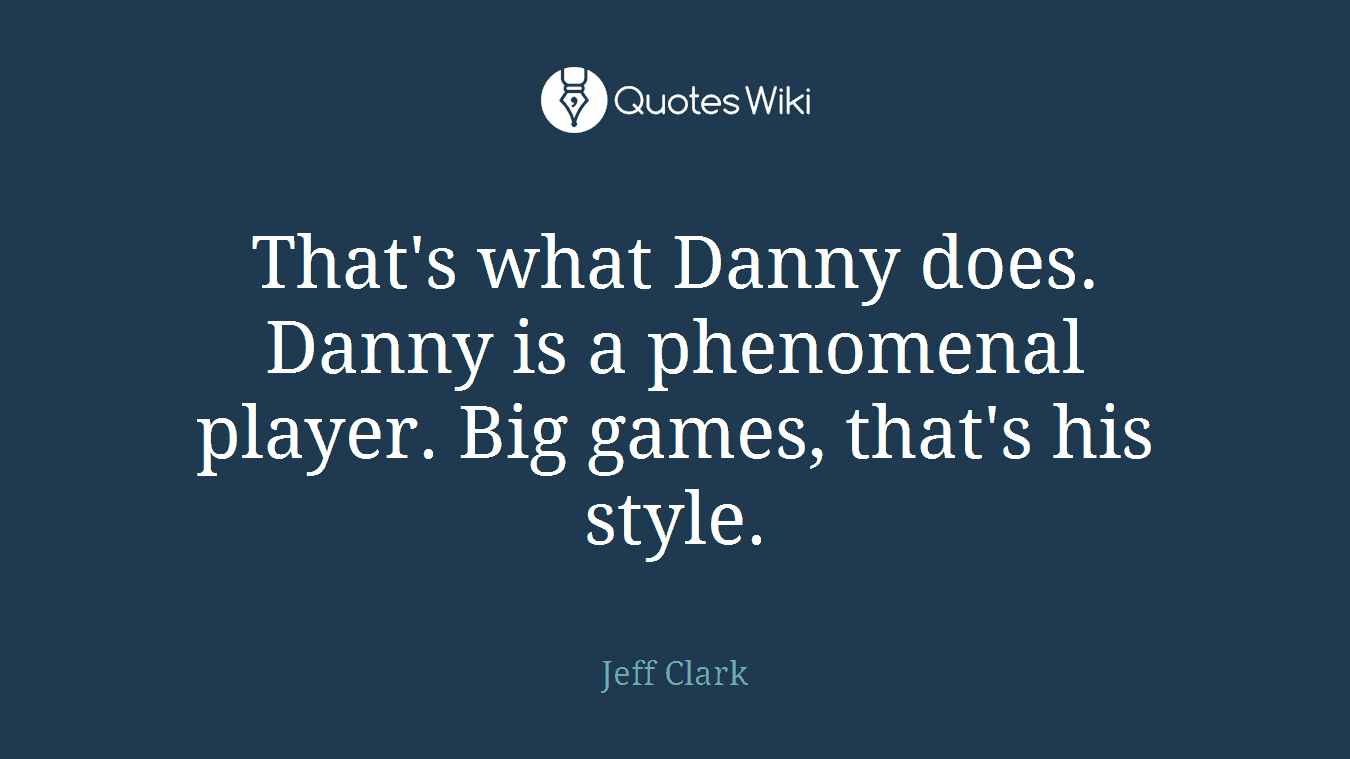 That's what Danny does. Danny is a phenomenal player. Big games, that's his style.