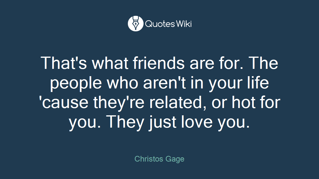 That's what friends are for. The people who aren't in your life 'cause they're related, or hot for you. They just love you.