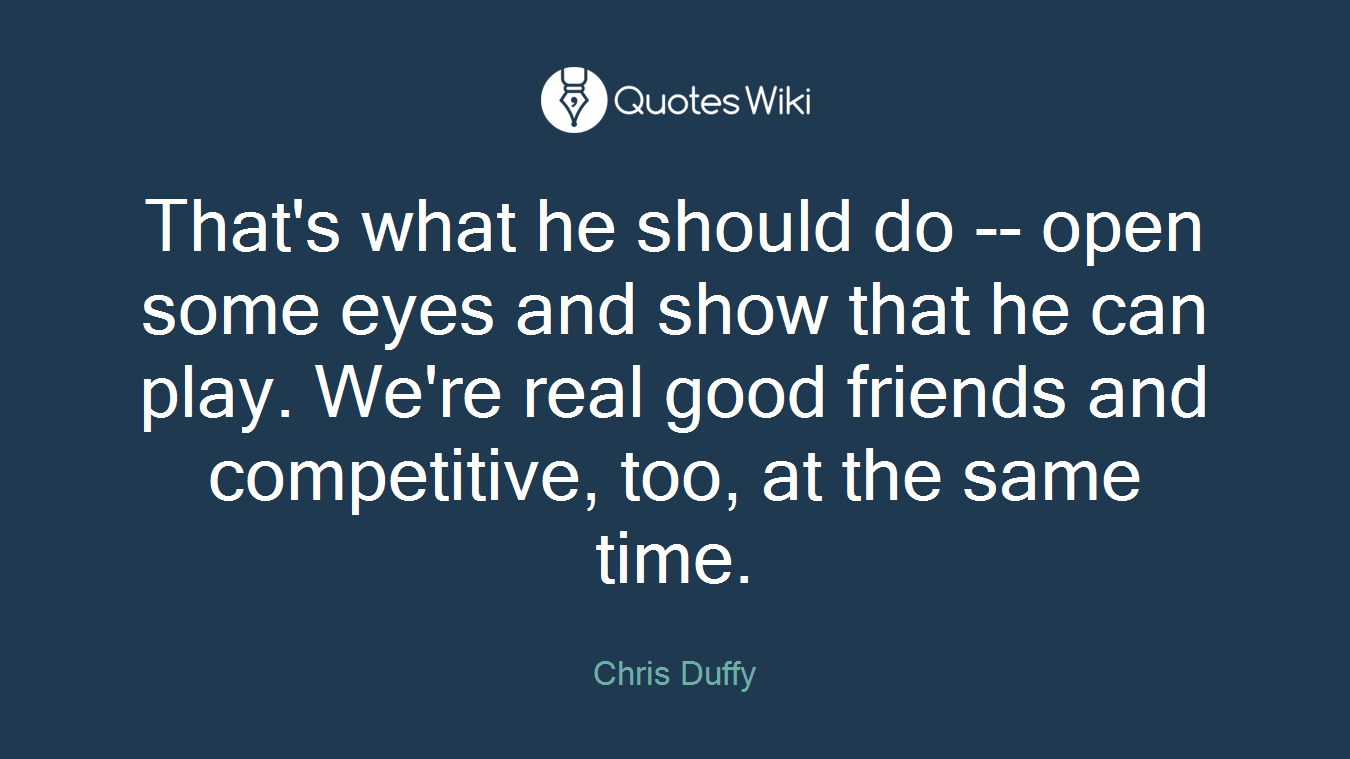 That's what he should do -- open some eyes and show that he can play. We're real good friends and competitive, too, at the same time.