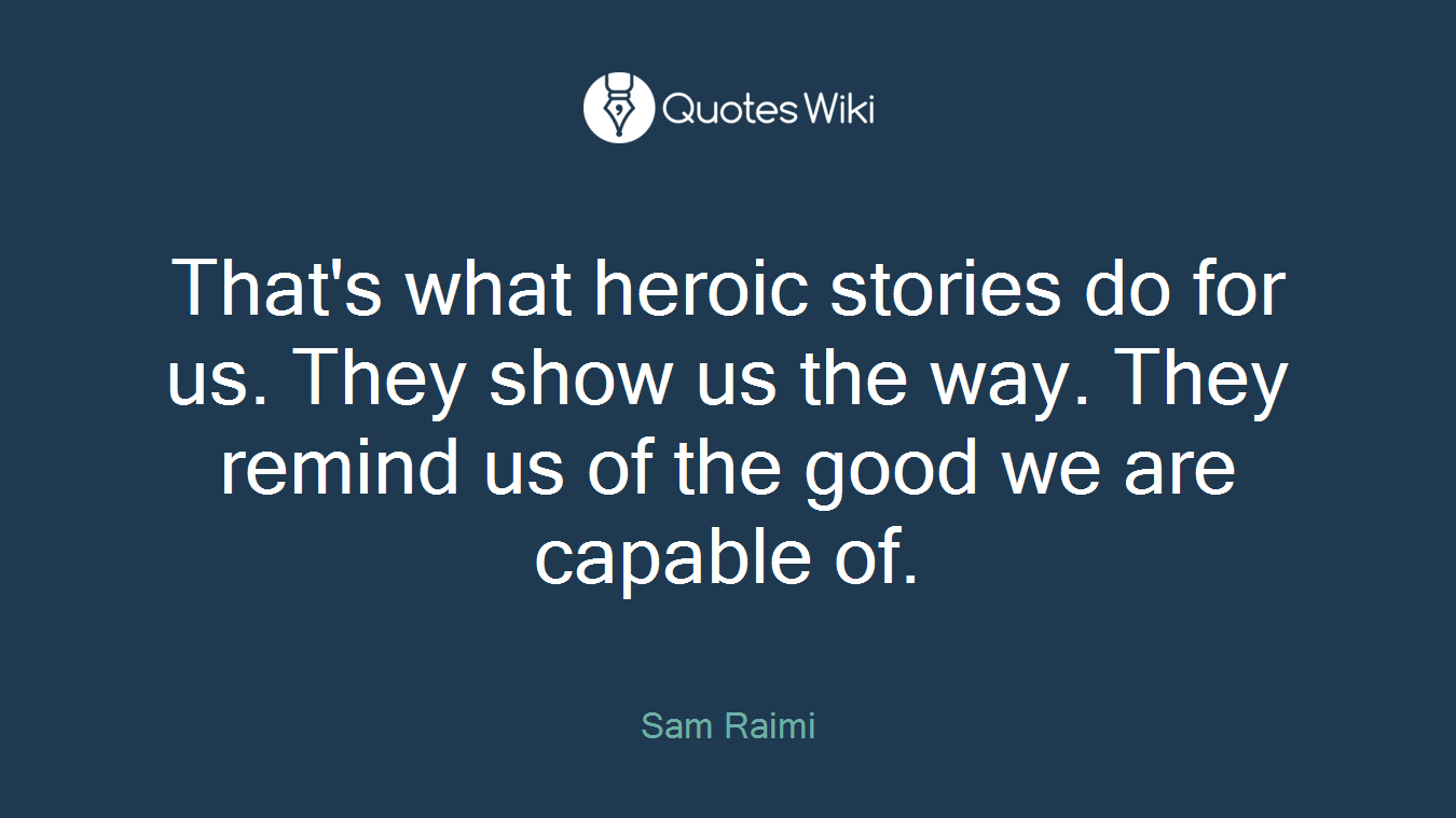 That's what heroic stories do for us. They show us the way. They remind us of the good we are capable of.
