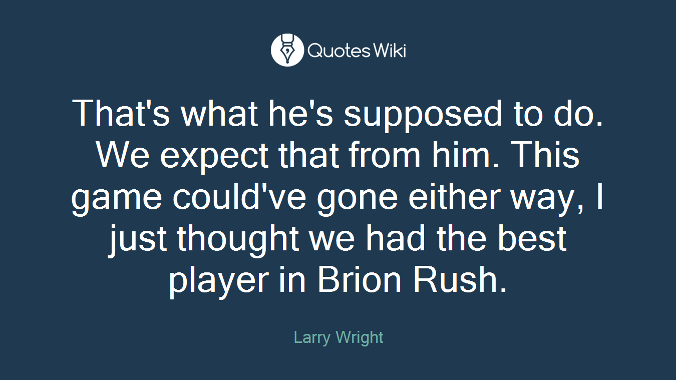 That's what he's supposed to do. We expect that from him. This game could've gone either way, I just thought we had the best player in Brion Rush.