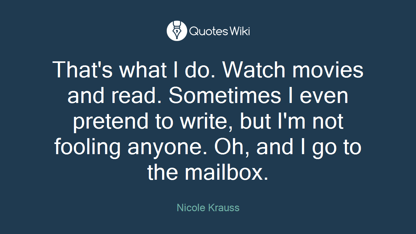 That's what I do. Watch movies and read. Sometimes I even pretend to write, but I'm not fooling anyone. Oh, and I go to the mailbox.
