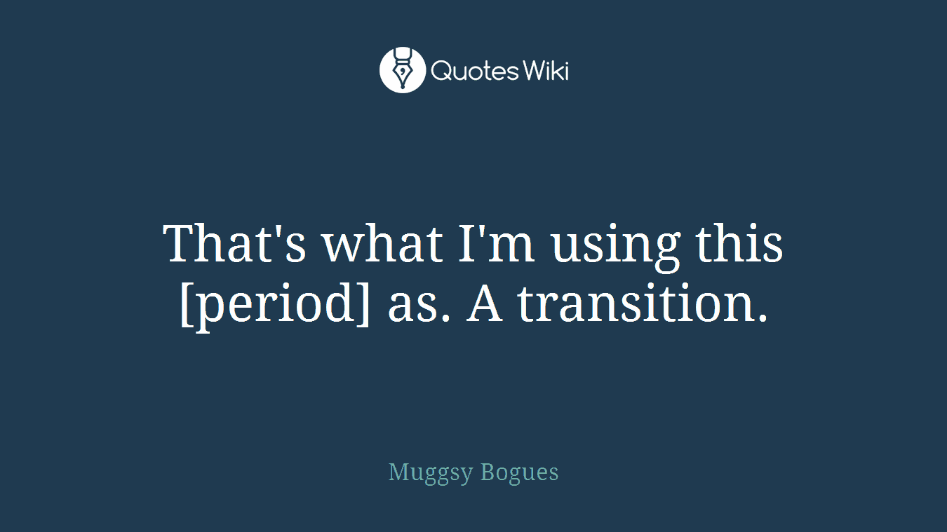 That's what I'm using this [period] as. A transition.