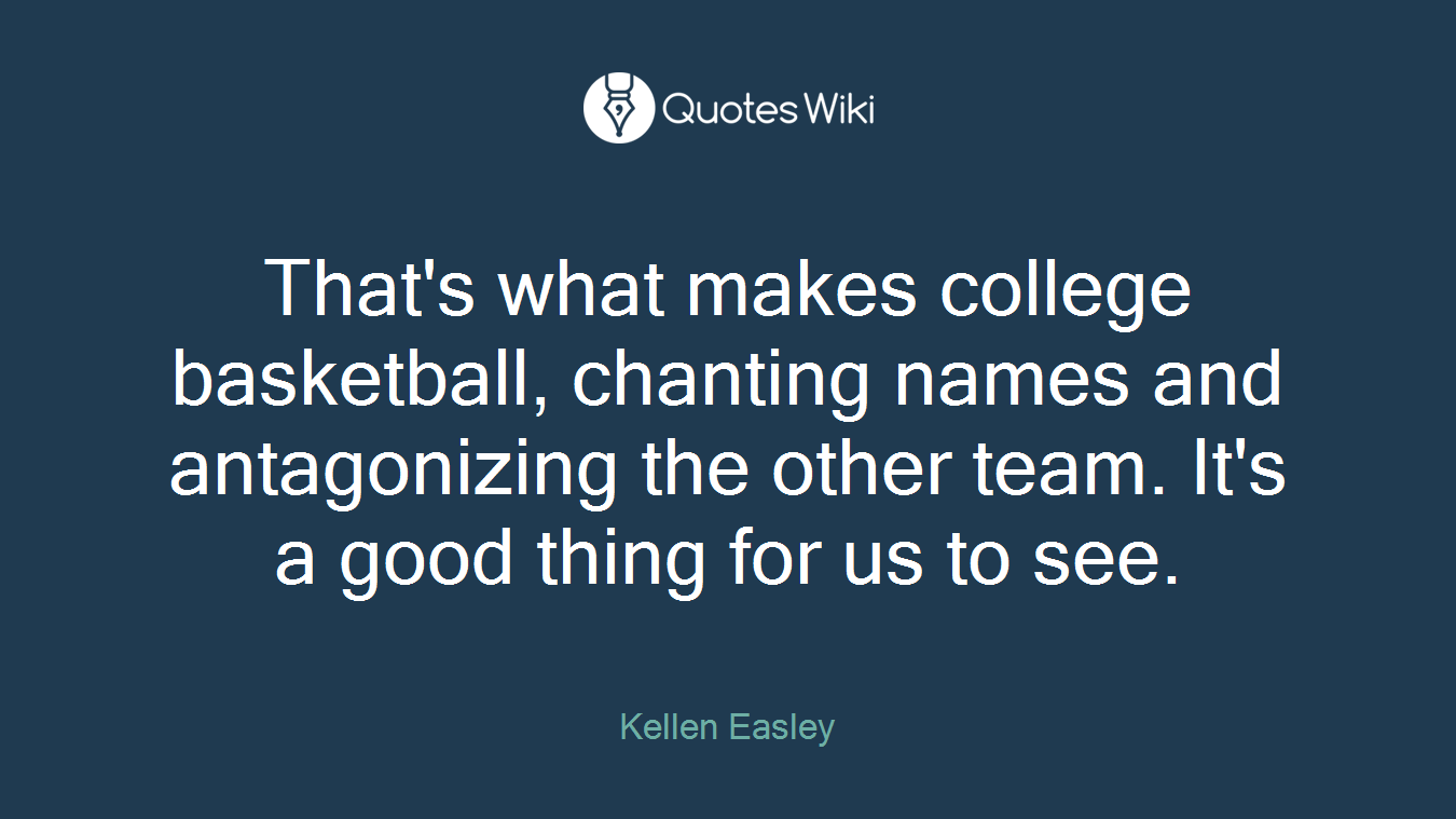 That's what makes college basketball, chanting names and antagonizing the other team. It's a good thing for us to see.