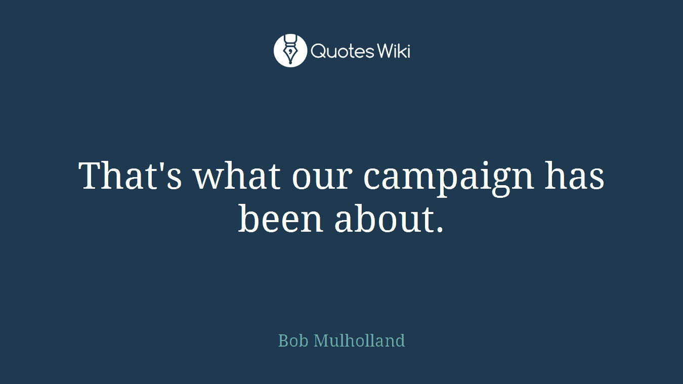 That's what our campaign has been about.