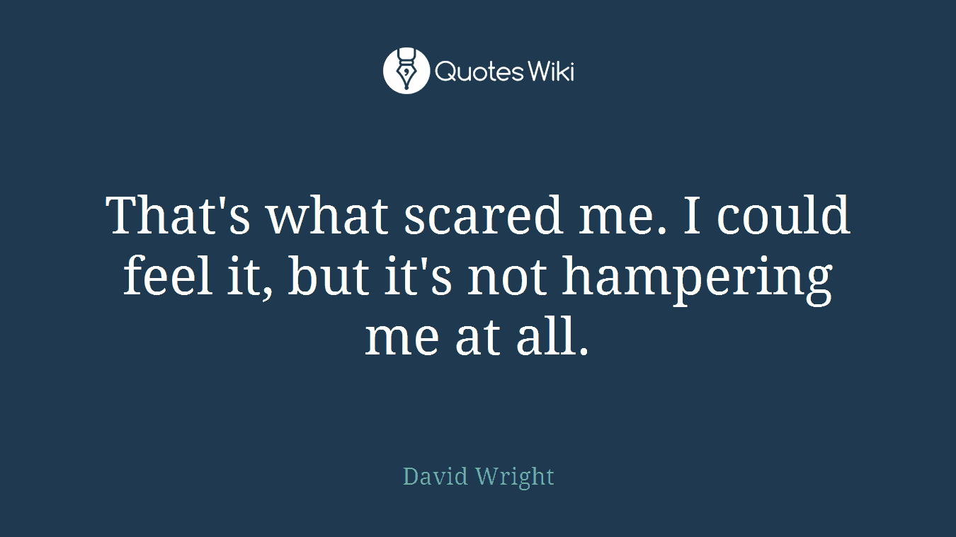 That's what scared me. I could feel it, but it's not hampering me at all.