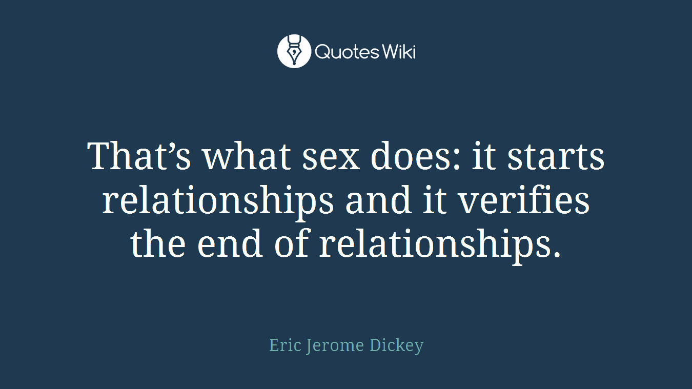 That’s what sex does: it starts relationships and it verifies the end of relationships.