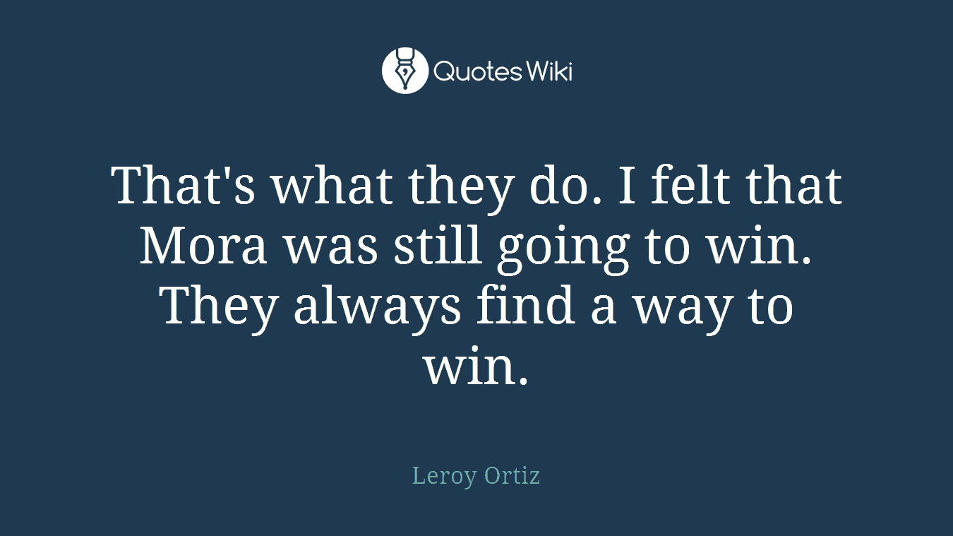 That's what they do. I felt that Mora was still going to win. They always find a way to win.