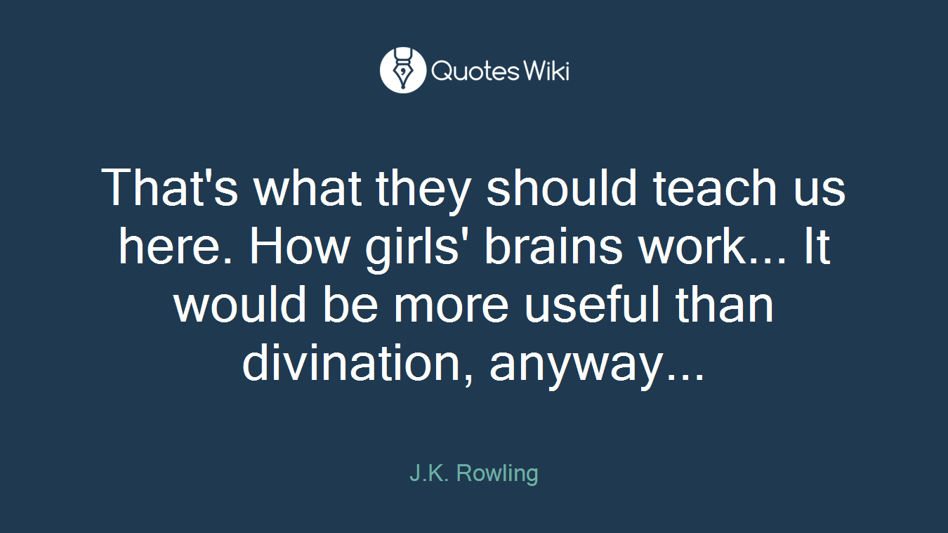 That's what they should teach us here. How girls' brains work... It would be more useful than divination, anyway...