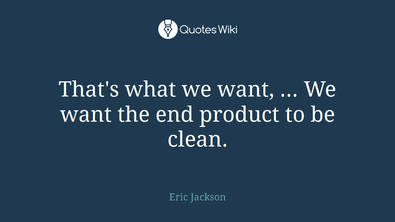 That's what we want, ... We want the end product to be clean.