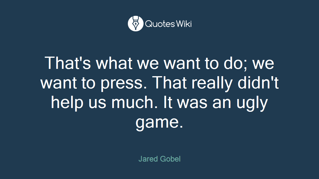 That's what we want to do; we want to press. That really didn't help us much. It was an ugly game.