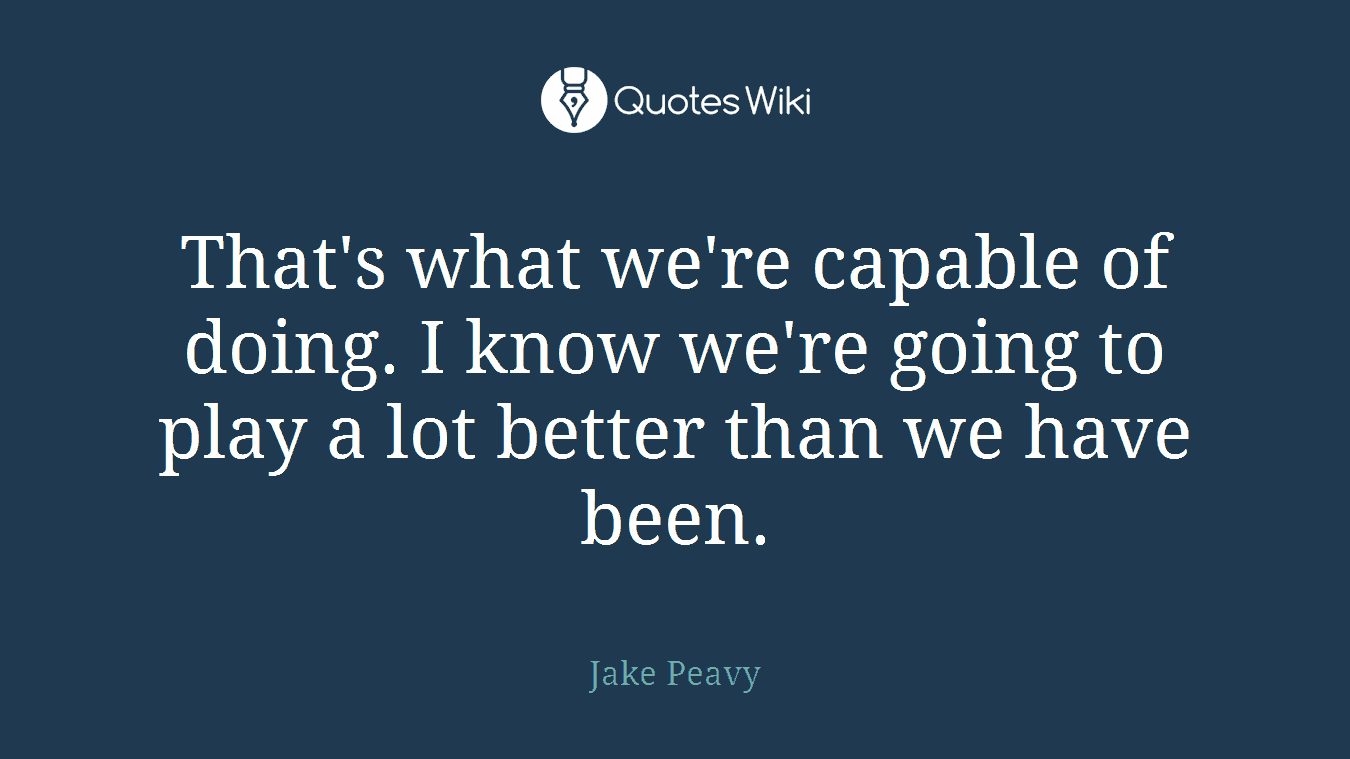 That's what we're capable of doing. I know we're going to play a lot better than we have been.