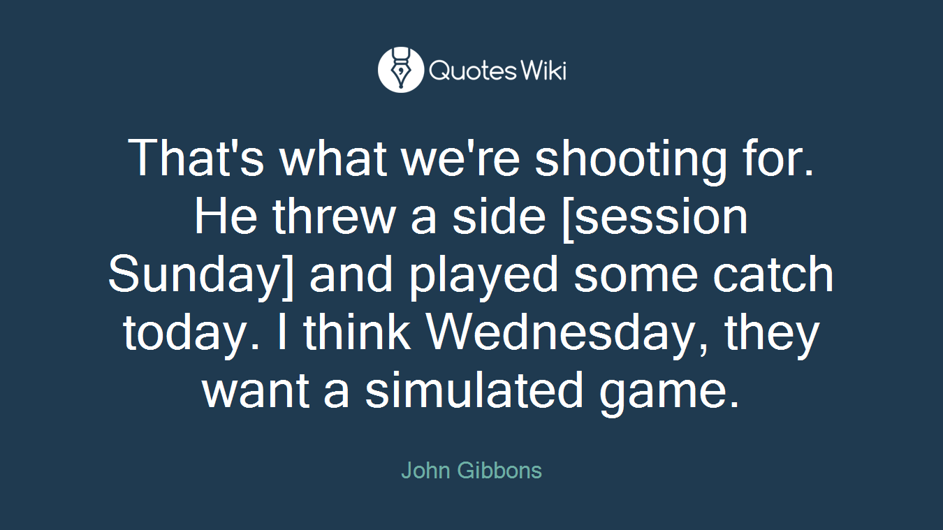 That's what we're shooting for. He threw a side [session Sunday] and played some catch today. I think Wednesday, they want a simulated game.