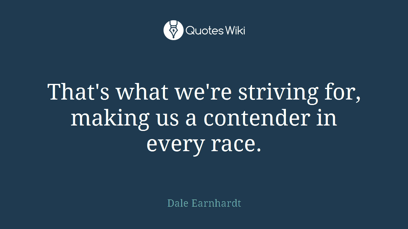 That's what we're striving for, making us a contender in every race.