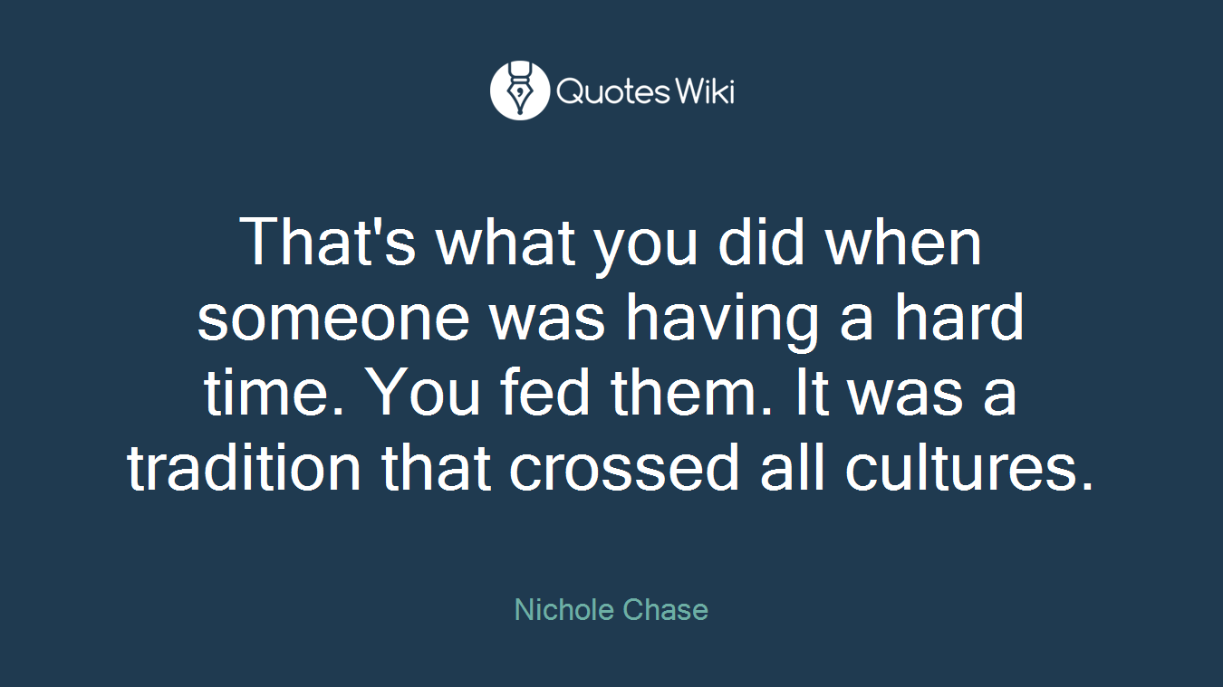 That's what you did when someone was having a hard time. You fed them. It was a tradition that crossed all cultures.