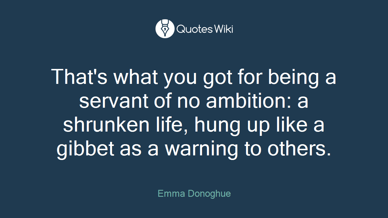 That's what you got for being a servant of no ambition: a shrunken life, hung up like a gibbet as a warning to others.