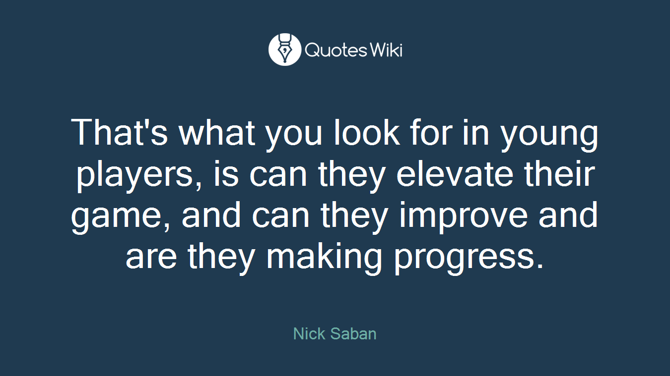 That's what you look for in young players, is can they elevate their game, and can they improve and are they making progress.