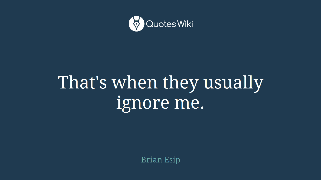 That's when they usually ignore me.