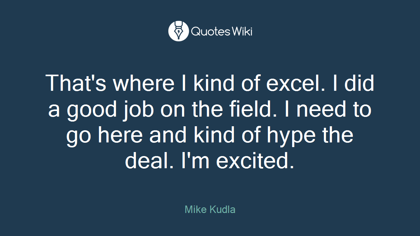 That's where I kind of excel. I did a good job on the field. I need to go here and kind of hype the deal. I'm excited.